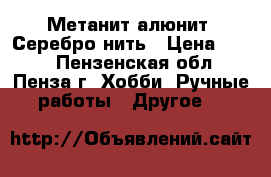 Метанит(алюнит) Серебро нить › Цена ­ 350 - Пензенская обл., Пенза г. Хобби. Ручные работы » Другое   